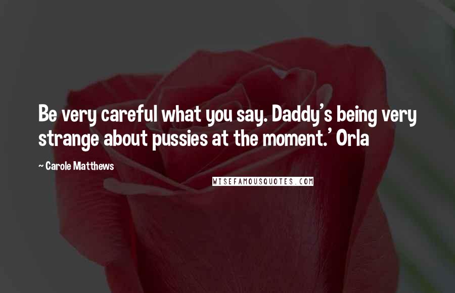 Carole Matthews Quotes: Be very careful what you say. Daddy's being very strange about pussies at the moment.' Orla