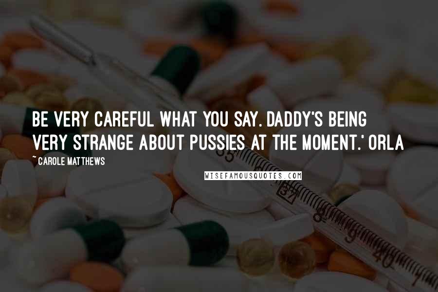 Carole Matthews Quotes: Be very careful what you say. Daddy's being very strange about pussies at the moment.' Orla