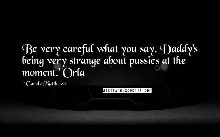 Carole Matthews Quotes: Be very careful what you say. Daddy's being very strange about pussies at the moment.' Orla