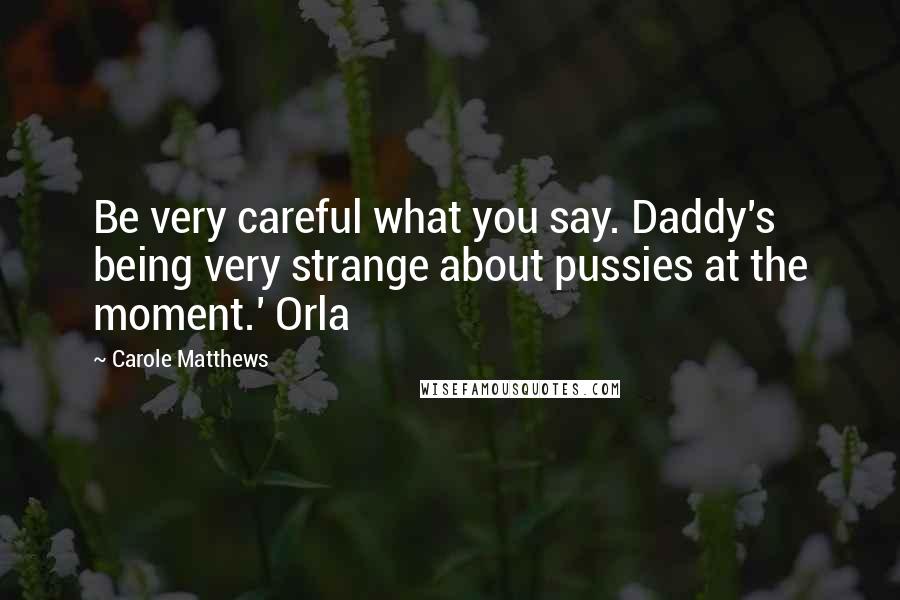 Carole Matthews Quotes: Be very careful what you say. Daddy's being very strange about pussies at the moment.' Orla