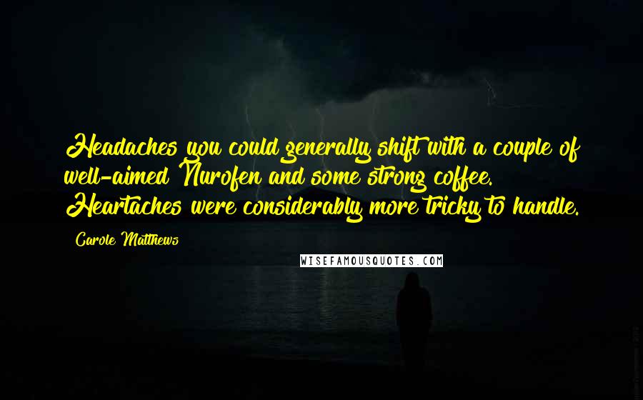 Carole Matthews Quotes: Headaches you could generally shift with a couple of well-aimed Nurofen and some strong coffee. Heartaches were considerably more tricky to handle.