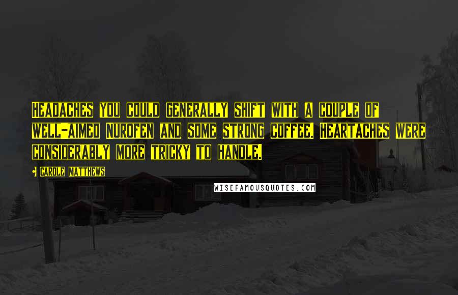 Carole Matthews Quotes: Headaches you could generally shift with a couple of well-aimed Nurofen and some strong coffee. Heartaches were considerably more tricky to handle.