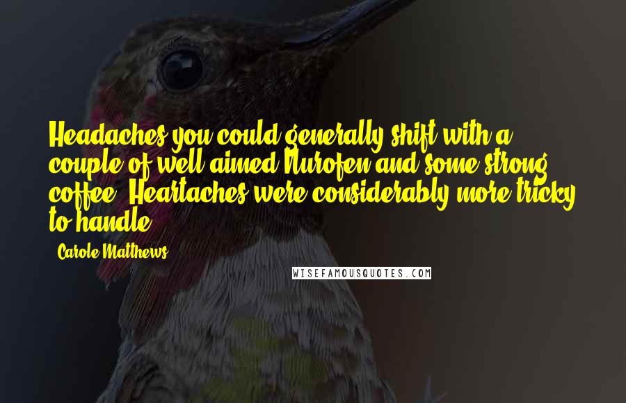 Carole Matthews Quotes: Headaches you could generally shift with a couple of well-aimed Nurofen and some strong coffee. Heartaches were considerably more tricky to handle.