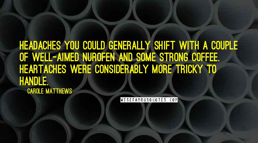 Carole Matthews Quotes: Headaches you could generally shift with a couple of well-aimed Nurofen and some strong coffee. Heartaches were considerably more tricky to handle.