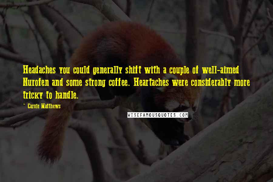 Carole Matthews Quotes: Headaches you could generally shift with a couple of well-aimed Nurofen and some strong coffee. Heartaches were considerably more tricky to handle.