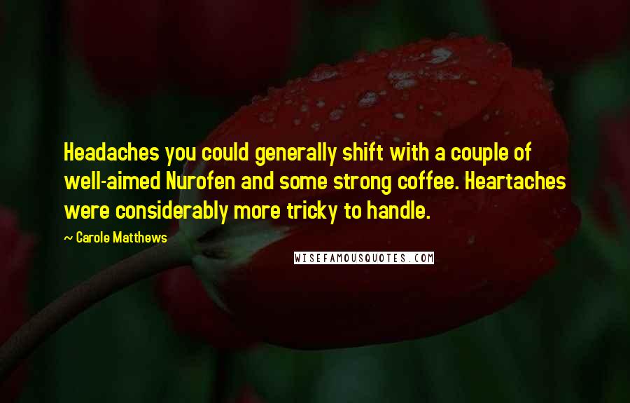 Carole Matthews Quotes: Headaches you could generally shift with a couple of well-aimed Nurofen and some strong coffee. Heartaches were considerably more tricky to handle.