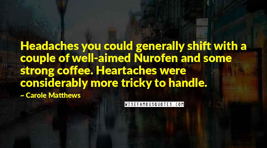 Carole Matthews Quotes: Headaches you could generally shift with a couple of well-aimed Nurofen and some strong coffee. Heartaches were considerably more tricky to handle.