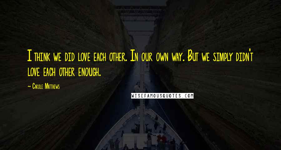 Carole Matthews Quotes: I think we did love each other. In our own way. But we simply didn't love each other enough.