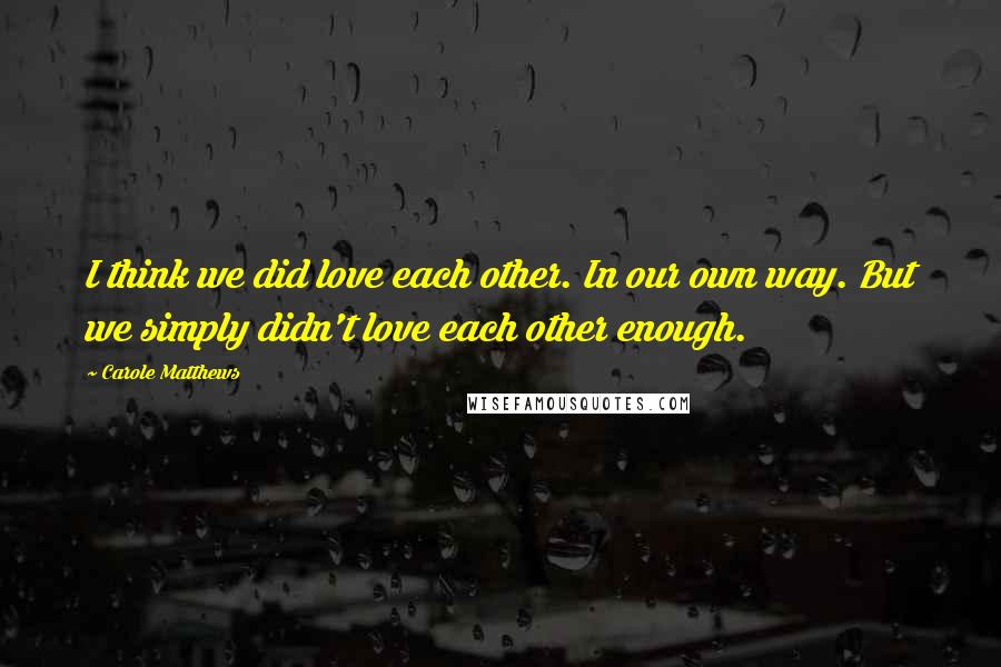 Carole Matthews Quotes: I think we did love each other. In our own way. But we simply didn't love each other enough.