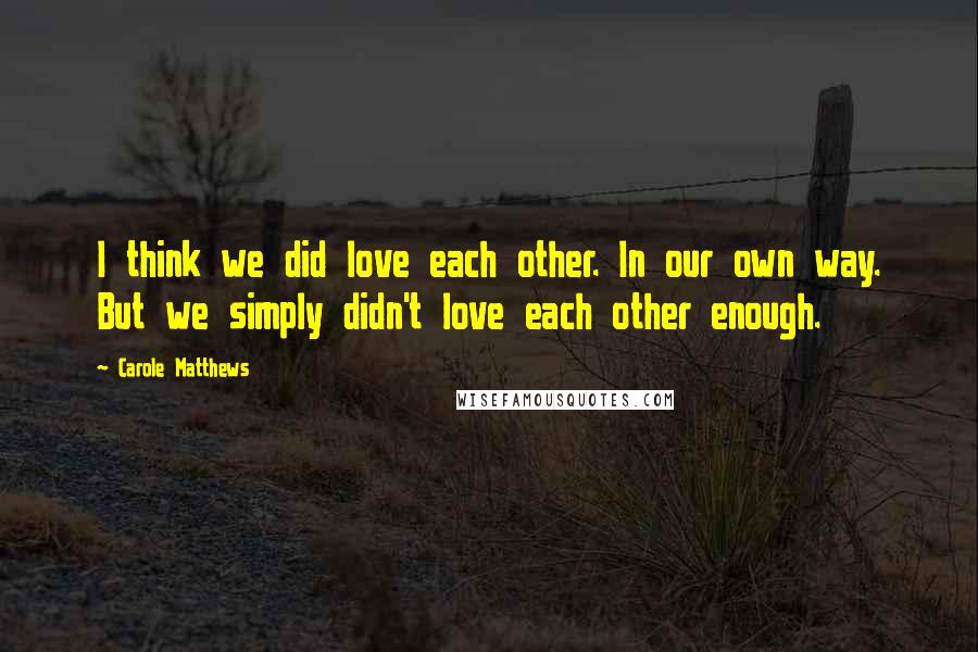 Carole Matthews Quotes: I think we did love each other. In our own way. But we simply didn't love each other enough.