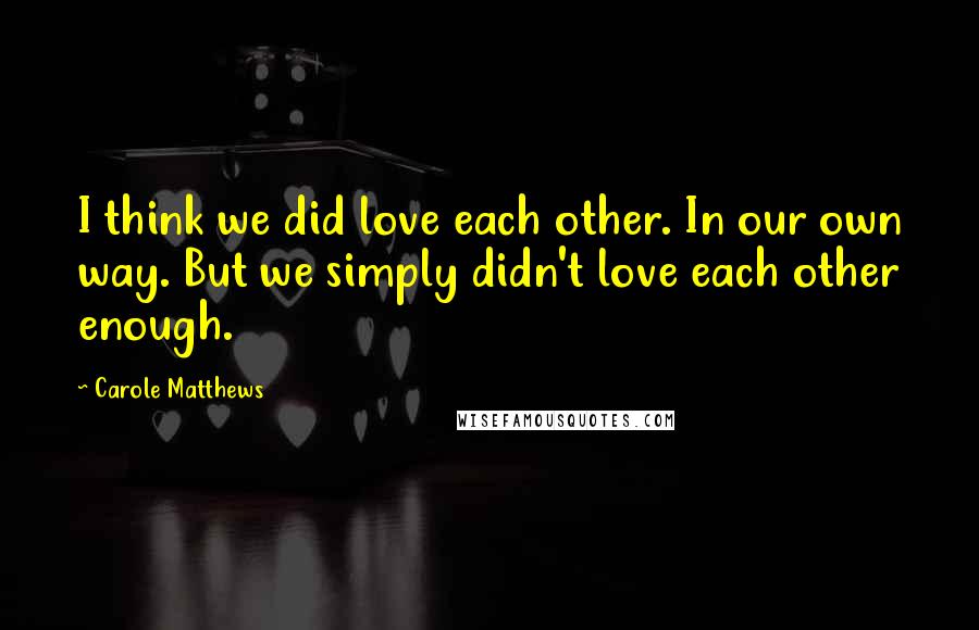 Carole Matthews Quotes: I think we did love each other. In our own way. But we simply didn't love each other enough.