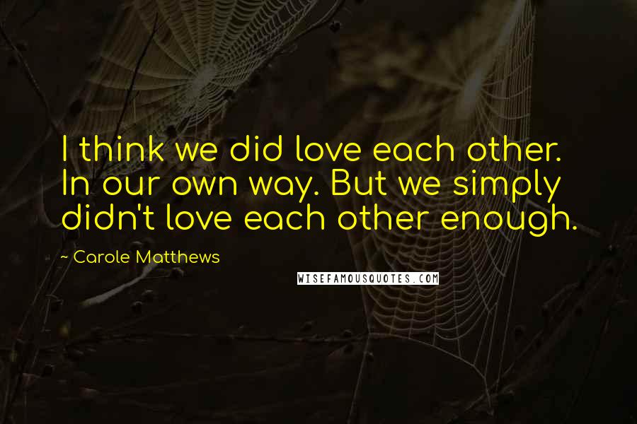 Carole Matthews Quotes: I think we did love each other. In our own way. But we simply didn't love each other enough.