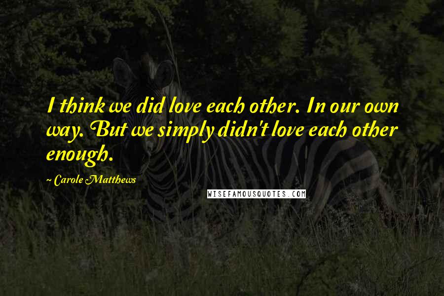 Carole Matthews Quotes: I think we did love each other. In our own way. But we simply didn't love each other enough.