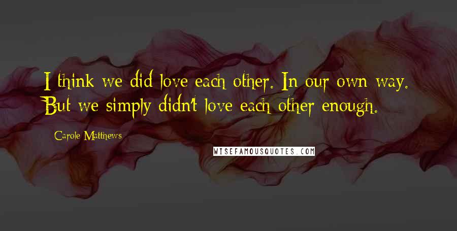 Carole Matthews Quotes: I think we did love each other. In our own way. But we simply didn't love each other enough.