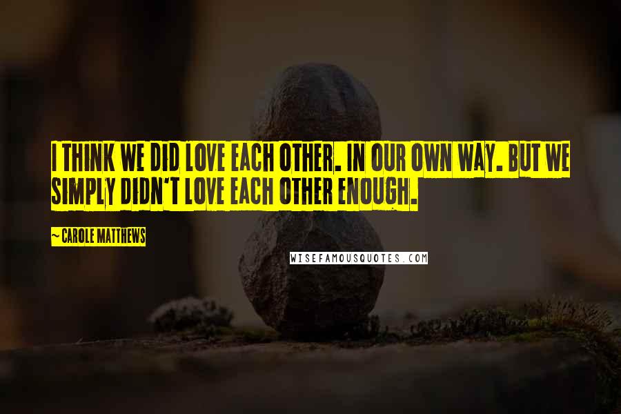 Carole Matthews Quotes: I think we did love each other. In our own way. But we simply didn't love each other enough.