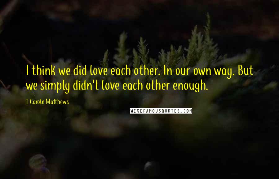 Carole Matthews Quotes: I think we did love each other. In our own way. But we simply didn't love each other enough.