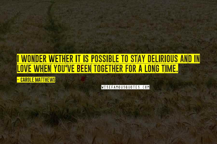 Carole Matthews Quotes: I wonder wether it is possible to stay delirious and in love when you've been together for a long time.