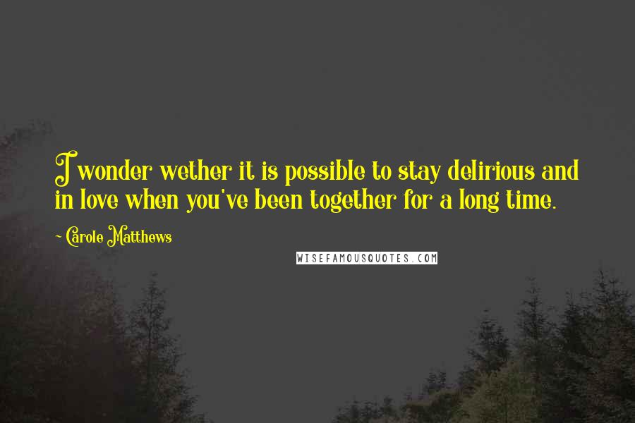 Carole Matthews Quotes: I wonder wether it is possible to stay delirious and in love when you've been together for a long time.