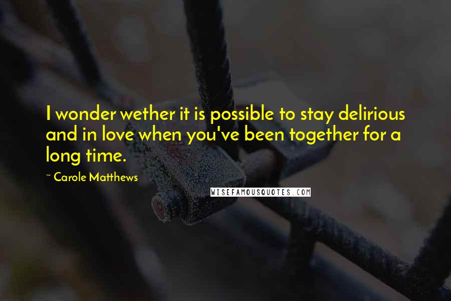 Carole Matthews Quotes: I wonder wether it is possible to stay delirious and in love when you've been together for a long time.