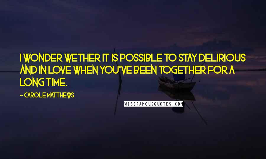 Carole Matthews Quotes: I wonder wether it is possible to stay delirious and in love when you've been together for a long time.