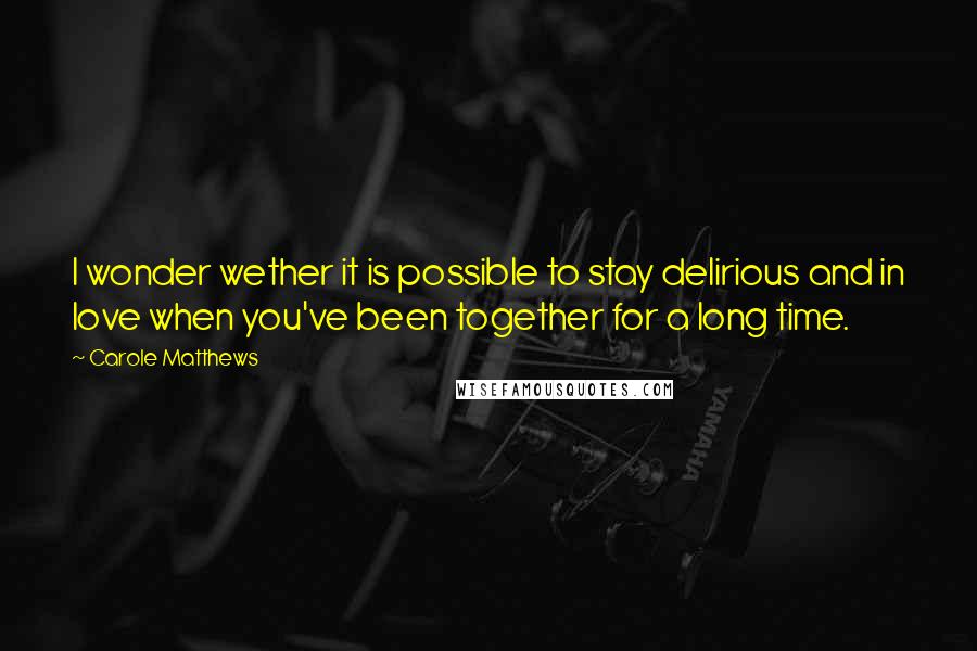 Carole Matthews Quotes: I wonder wether it is possible to stay delirious and in love when you've been together for a long time.