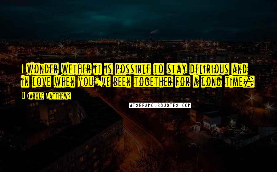 Carole Matthews Quotes: I wonder wether it is possible to stay delirious and in love when you've been together for a long time.