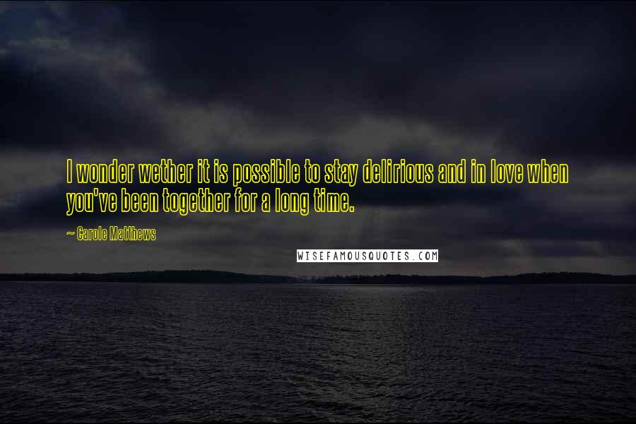 Carole Matthews Quotes: I wonder wether it is possible to stay delirious and in love when you've been together for a long time.