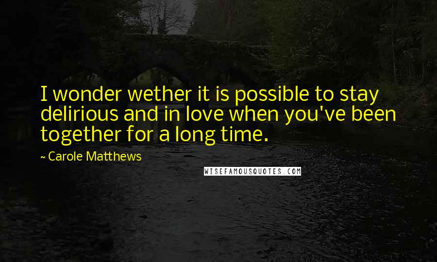 Carole Matthews Quotes: I wonder wether it is possible to stay delirious and in love when you've been together for a long time.