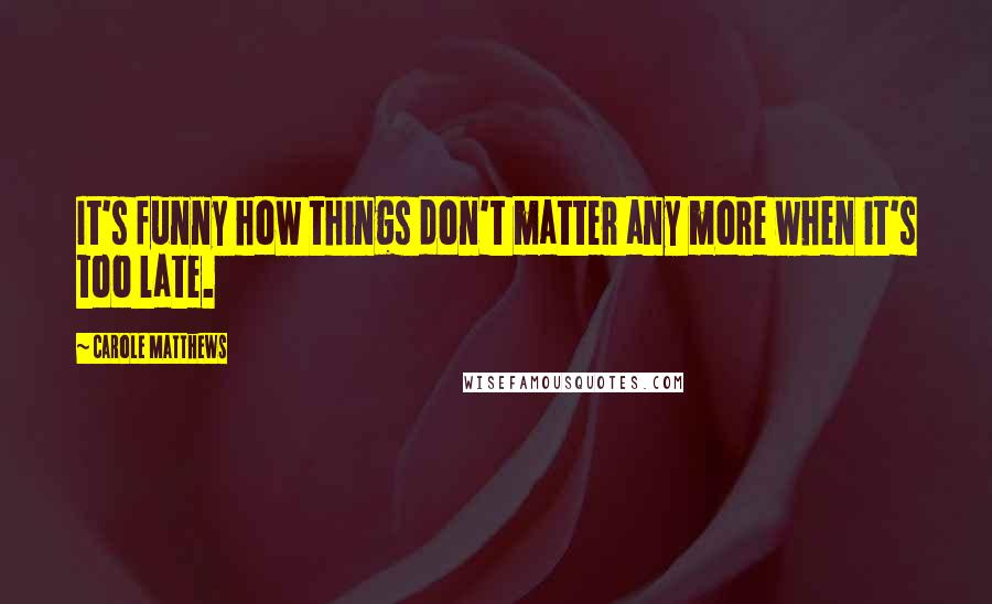 Carole Matthews Quotes: It's funny how things don't matter any more when it's too late.