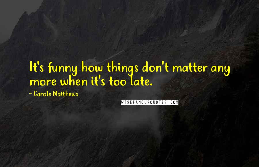 Carole Matthews Quotes: It's funny how things don't matter any more when it's too late.