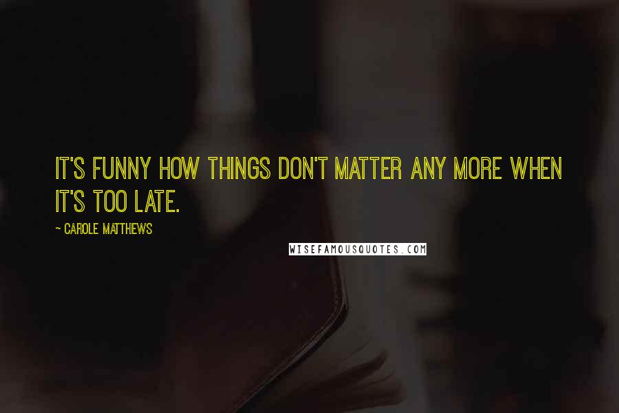 Carole Matthews Quotes: It's funny how things don't matter any more when it's too late.