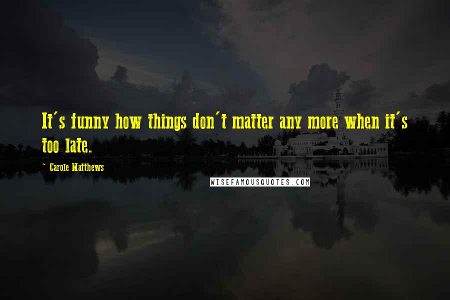 Carole Matthews Quotes: It's funny how things don't matter any more when it's too late.