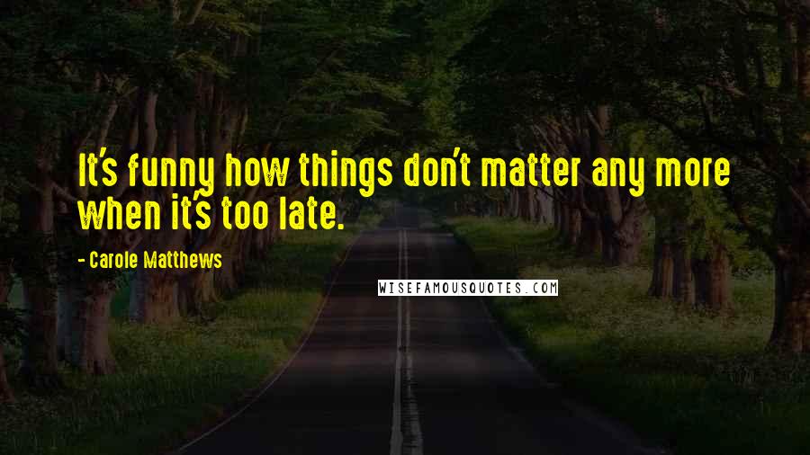 Carole Matthews Quotes: It's funny how things don't matter any more when it's too late.