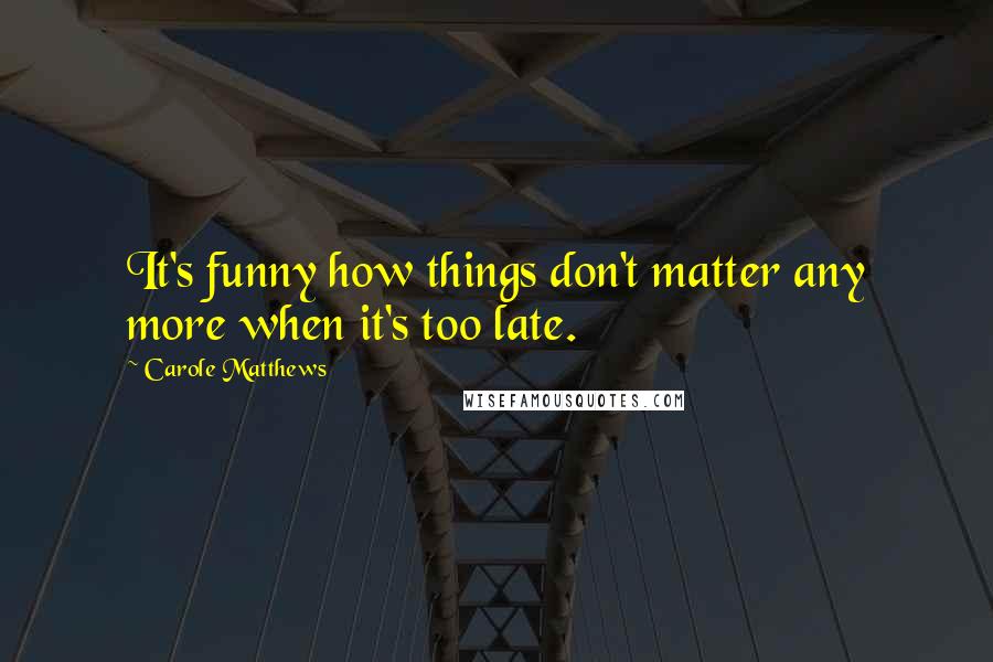 Carole Matthews Quotes: It's funny how things don't matter any more when it's too late.