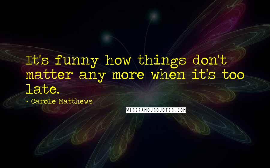 Carole Matthews Quotes: It's funny how things don't matter any more when it's too late.