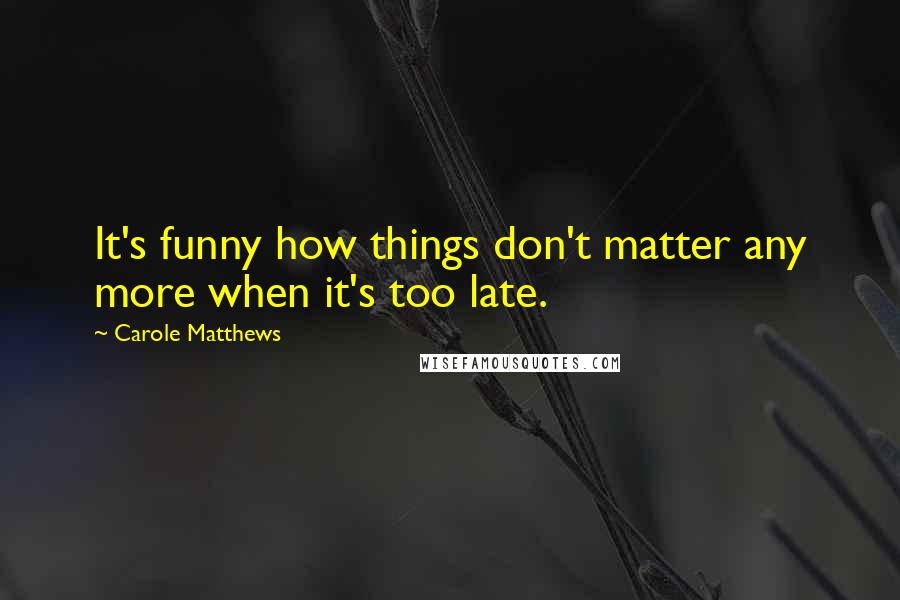 Carole Matthews Quotes: It's funny how things don't matter any more when it's too late.