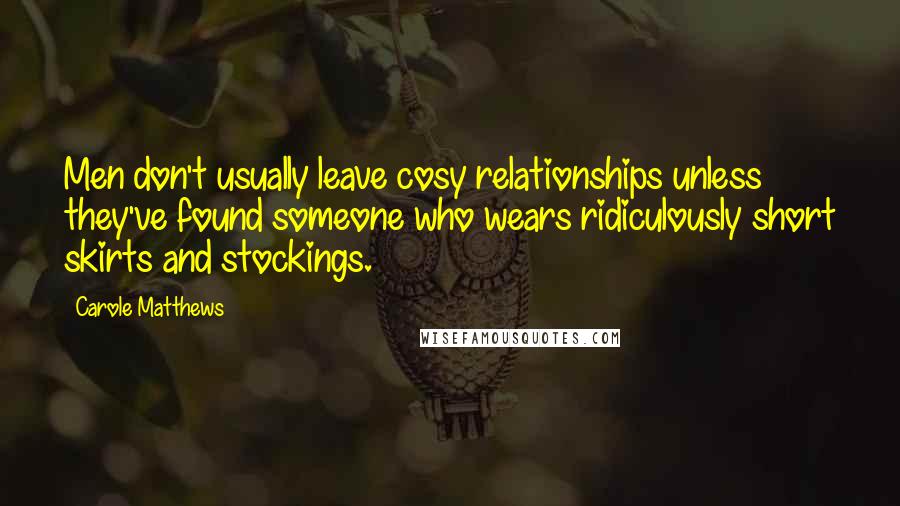 Carole Matthews Quotes: Men don't usually leave cosy relationships unless they've found someone who wears ridiculously short skirts and stockings.