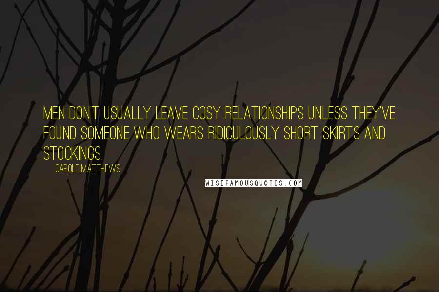 Carole Matthews Quotes: Men don't usually leave cosy relationships unless they've found someone who wears ridiculously short skirts and stockings.