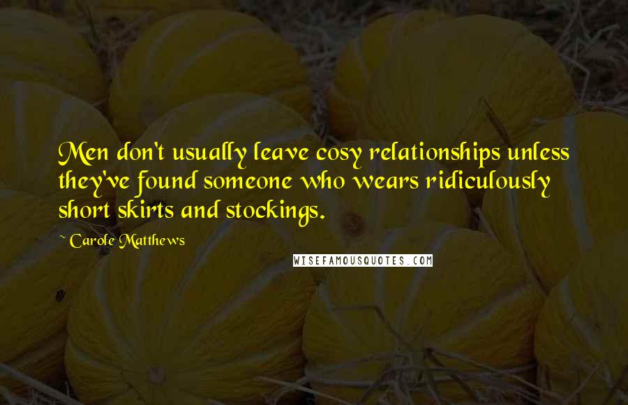 Carole Matthews Quotes: Men don't usually leave cosy relationships unless they've found someone who wears ridiculously short skirts and stockings.