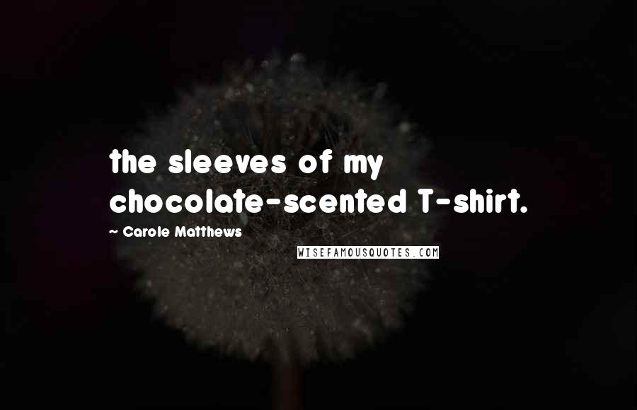 Carole Matthews Quotes: the sleeves of my chocolate-scented T-shirt.