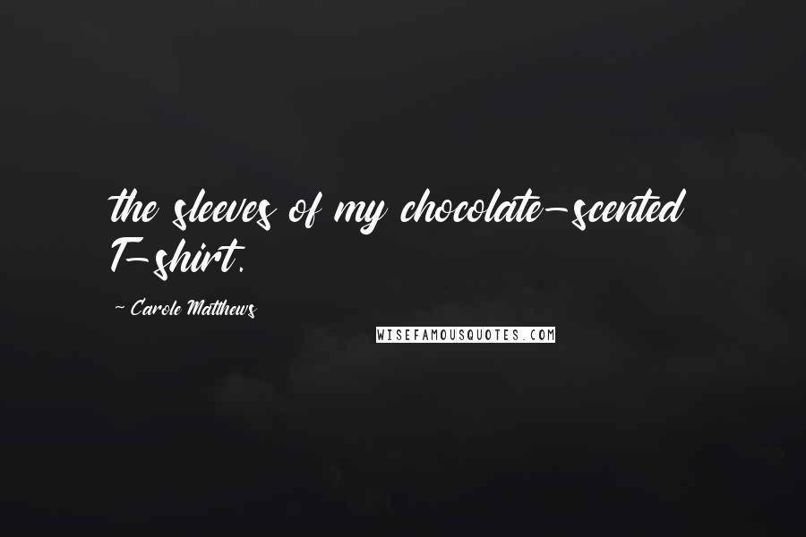 Carole Matthews Quotes: the sleeves of my chocolate-scented T-shirt.