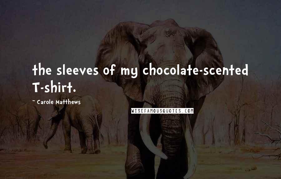 Carole Matthews Quotes: the sleeves of my chocolate-scented T-shirt.