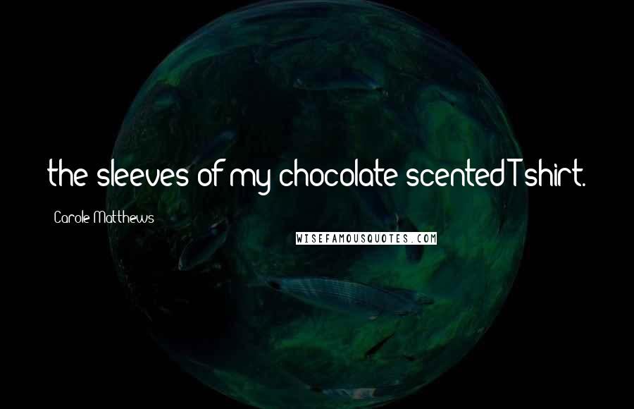 Carole Matthews Quotes: the sleeves of my chocolate-scented T-shirt.