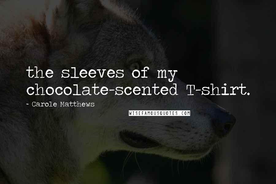 Carole Matthews Quotes: the sleeves of my chocolate-scented T-shirt.
