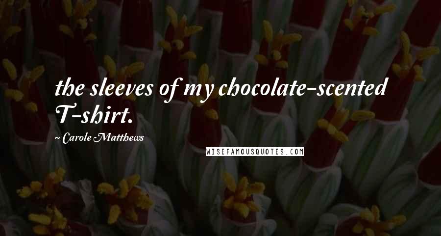 Carole Matthews Quotes: the sleeves of my chocolate-scented T-shirt.