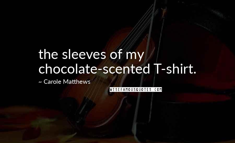 Carole Matthews Quotes: the sleeves of my chocolate-scented T-shirt.