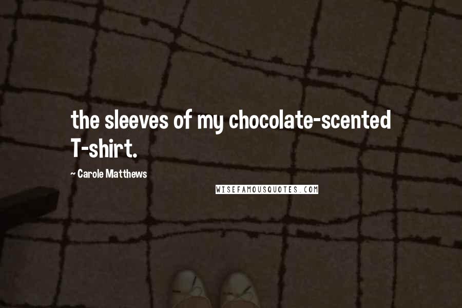 Carole Matthews Quotes: the sleeves of my chocolate-scented T-shirt.