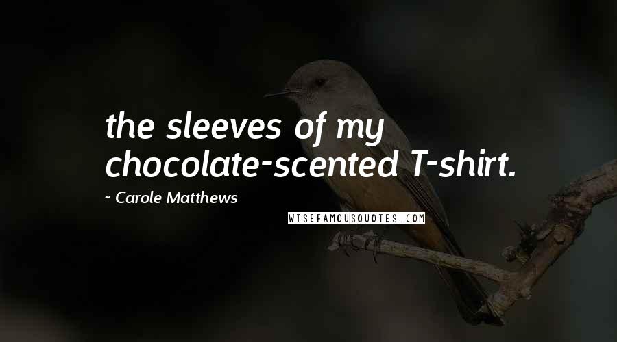 Carole Matthews Quotes: the sleeves of my chocolate-scented T-shirt.