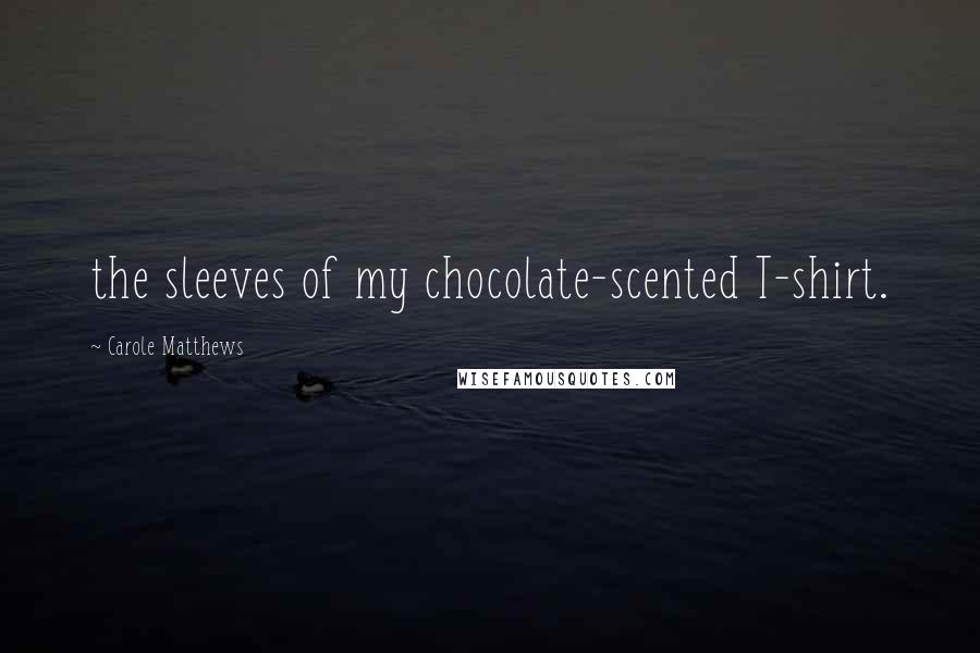 Carole Matthews Quotes: the sleeves of my chocolate-scented T-shirt.