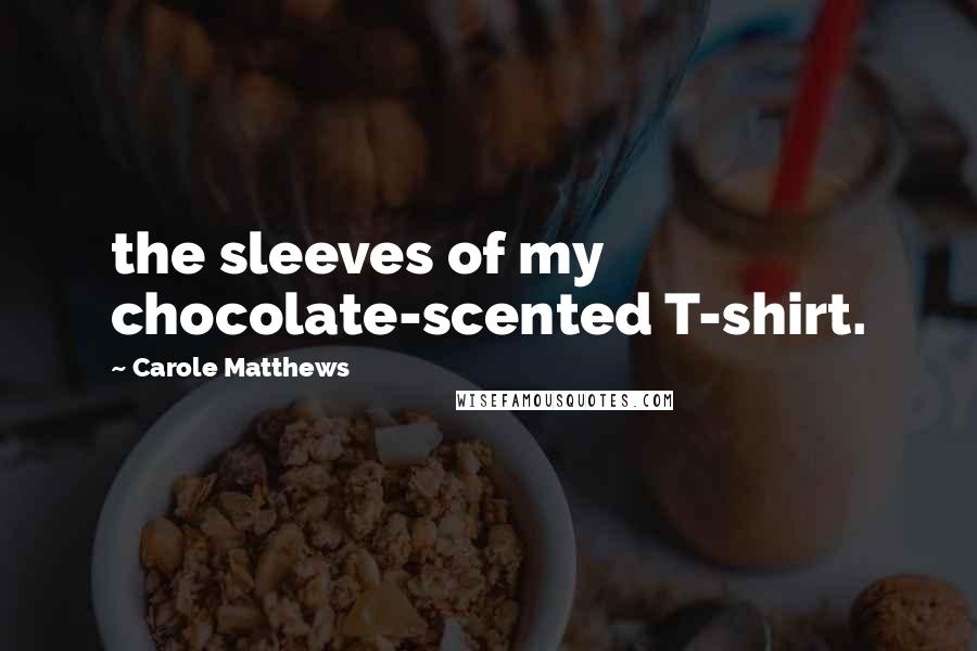 Carole Matthews Quotes: the sleeves of my chocolate-scented T-shirt.